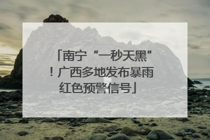 南宁“一秒天黑”！广西多地发布暴雨红色预警信号