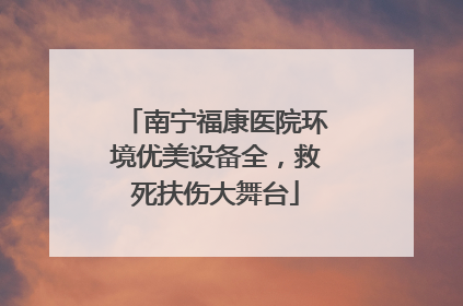 南宁福康医院环境优美设备全，救死扶伤大舞台