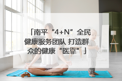 南平“4+N”全民健康服务团队 打造群众的健康“医靠”