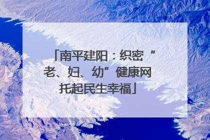 南平建阳：织密“老、妇、幼”健康网托起民生幸福