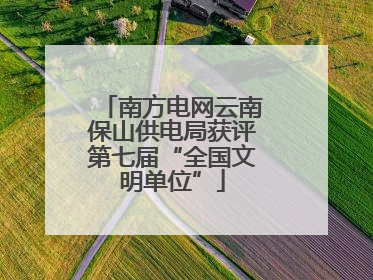 南方电网云南保山供电局获评第七届“全国文明单位”