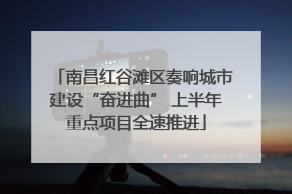 南昌红谷滩区奏响城市建设“奋进曲” 上半年重点项目全速推进