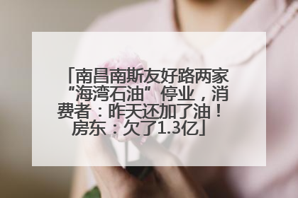 南昌南斯友好路两家“海湾石油”停业，消费者：昨天还加了油！房东：欠了1.3亿