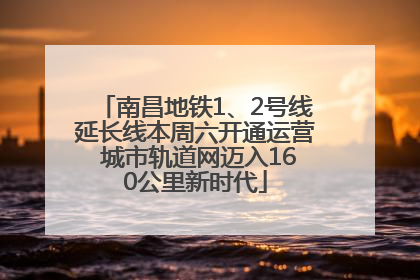 南昌地铁1、2号线延长线本周六开通运营 城市轨道网迈入160公里新时代