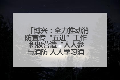 博兴：全力推动消防宣传“五进”工作 积极营造“人人参与消防 人人学习消防”的良好氛围