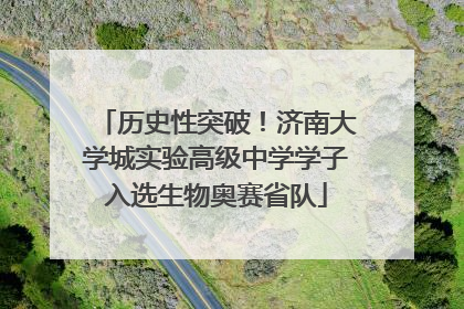 历史性突破！济南大学城实验高级中学学子入选生物奥赛省队