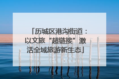 历城区港沟街道：以文旅“超链接”激活全域旅游新生态