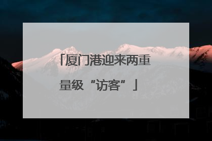 厦门港迎来两重量级“访客”