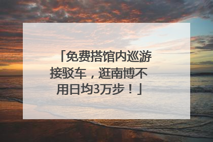 免费搭馆内巡游接驳车，逛南博不用日均3万步！