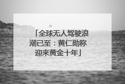 全球无人驾驶浪潮已至：黄仁勋称迎来黄金十年