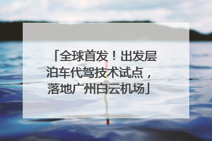 全球首发！出发层泊车代驾技术试点，落地广州白云机场