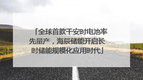 全球首款千安时电池率先量产，海辰储能开启长时储能规模化应用时代