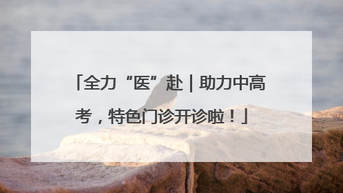 全力“医”赴｜助力中高考，特色门诊开诊啦！