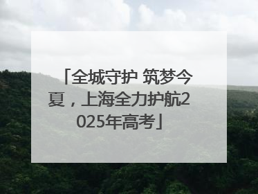 全城守护 筑梦今夏，上海全力护航2025年高考