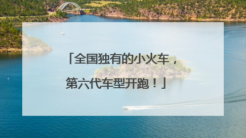 全国独有的小火车，第六代车型开跑！