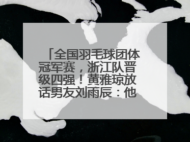 全国羽毛球团体冠军赛，浙江队晋级四强！黄雅琼放话男友刘雨辰：他敢上场，我一个劲遛他