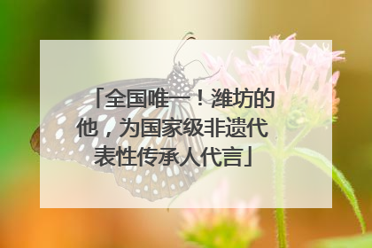 全国唯一！潍坊的他，为国家级非遗代表性传承人代言