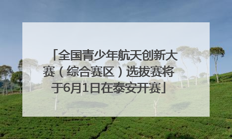 全国青少年航天创新大赛（综合赛区）选拔赛将于6月1日在泰安开赛