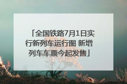 全国铁路7月1日实行新列车运行图 新增列车车票今起发售