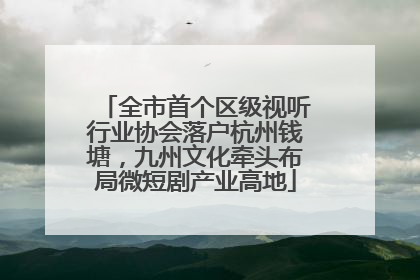 全市首个区级视听行业协会落户杭州钱塘，九州文化牵头布局微短剧产业高地
