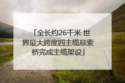 全长约26千米 世界最大跨度四主缆悬索桥完成主缆架设