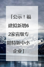 公示！福建拟新增62家省级专精特新中小企业