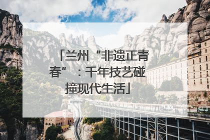 兰州“非遗正青春”：千年技艺碰撞现代生活