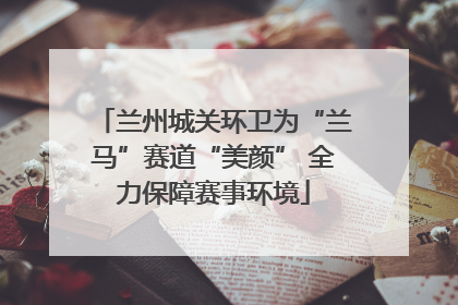 兰州城关环卫为“兰马”赛道“美颜” 全力保障赛事环境