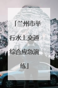 兰州市举行水上交通综合应急演练