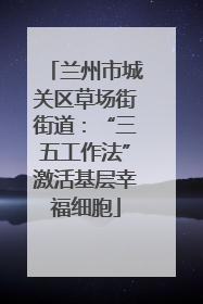 兰州市城关区草场街街道：“三五工作法”激活基层幸福细胞