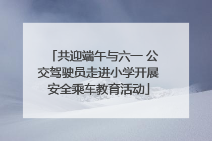 共迎端午与六一 公交驾驶员走进小学开展安全乘车教育活动