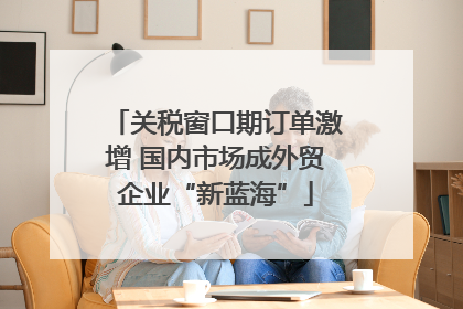 关税窗口期订单激增 国内市场成外贸企业“新蓝海”