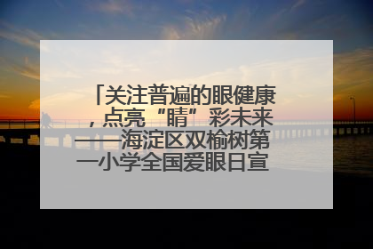 关注普遍的眼健康，点亮“睛”彩未来——海淀区双榆树第一小学全国爱眼日宣传教育活动