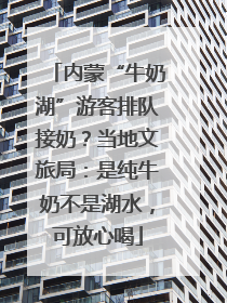 内蒙“牛奶湖”游客排队接奶？当地文旅局：是纯牛奶不是湖水，可放心喝
