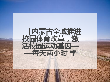 内蒙古全域推进校园体育改革，激活校园运动基因——每天两小时 学生壮筋骨