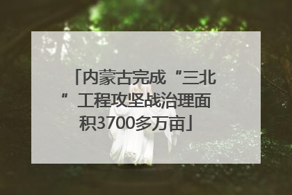 内蒙古完成“三北”工程攻坚战治理面积3700多万亩