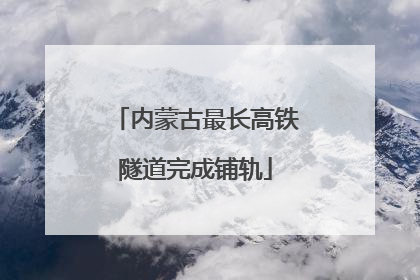 内蒙古最长高铁隧道完成铺轨