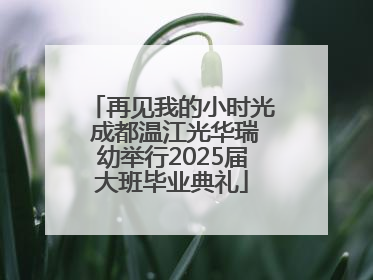 再见我的小时光 成都温江光华瑞幼举行2025届大班毕业典礼