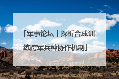 军事论坛丨探析合成训练跨军兵种协作机制