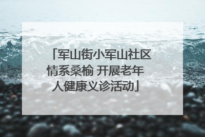 军山街小军山社区情系桑榆 开展老年人健康义诊活动