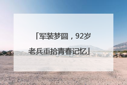 军装梦圆，92岁老兵重拾青春记忆