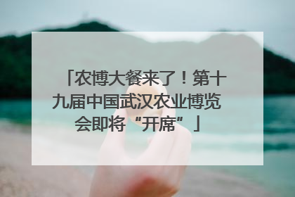农博大餐来了！第十九届中国武汉农业博览会即将“开席”
