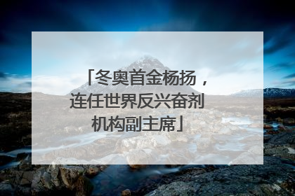 冬奥首金杨扬，连任世界反兴奋剂机构副主席