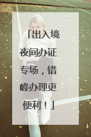 出入境夜间办证专场，错峰办理更便利！