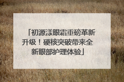 初源漾眼霜重磅革新升级！硬核突破带来全新眼部护理体验