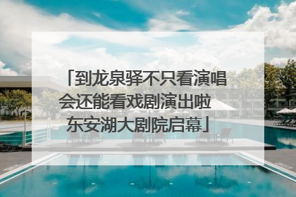 到龙泉驿不只看演唱会还能看戏剧演出啦 东安湖大剧院启幕