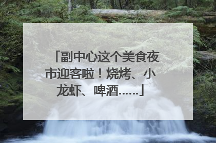 副中心这个美食夜市迎客啦！烧烤、小龙虾、啤酒……