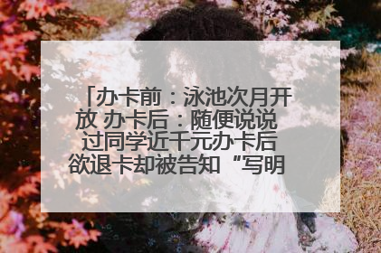 办卡前：泳池次月开放 办卡后：随便说说 过同学近千元办卡后欲退卡却被告知“写明不退不转”！