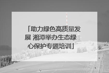 助力绿色高质量发展 湘潭举办生态绿心保护专题培训