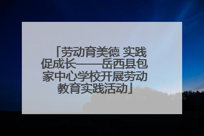 劳动育美德 实践促成长——岳西县包家中心学校开展劳动教育实践活动
